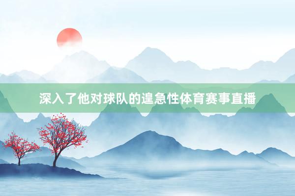 深入了他对球队的遑急性体育赛事直播
