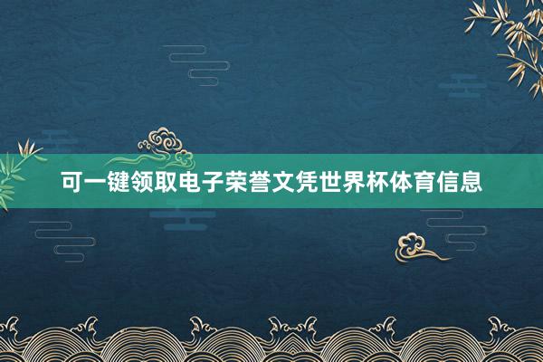 可一键领取电子荣誉文凭世界杯体育信息
