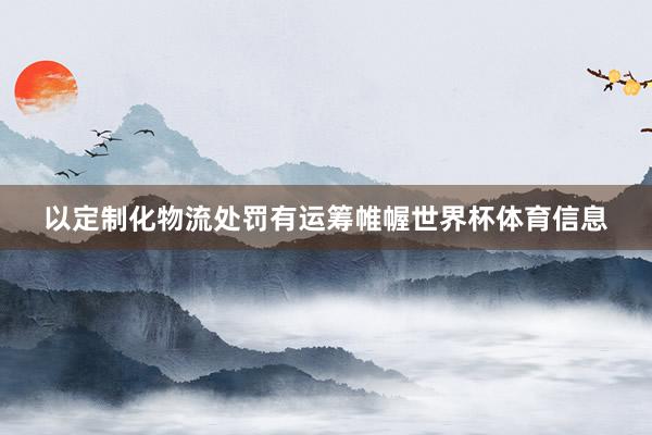 以定制化物流处罚有运筹帷幄世界杯体育信息