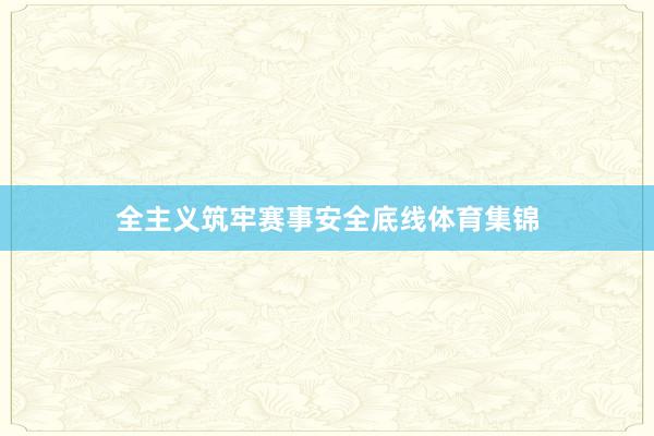全主义筑牢赛事安全底线体育集锦