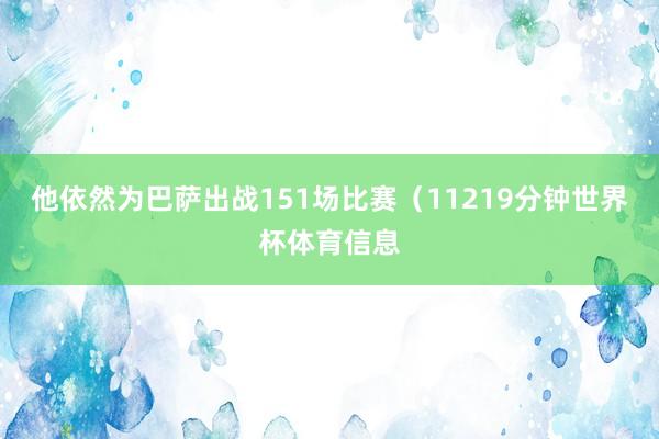 他依然为巴萨出战151场比赛(11219分钟世界杯体育信息
