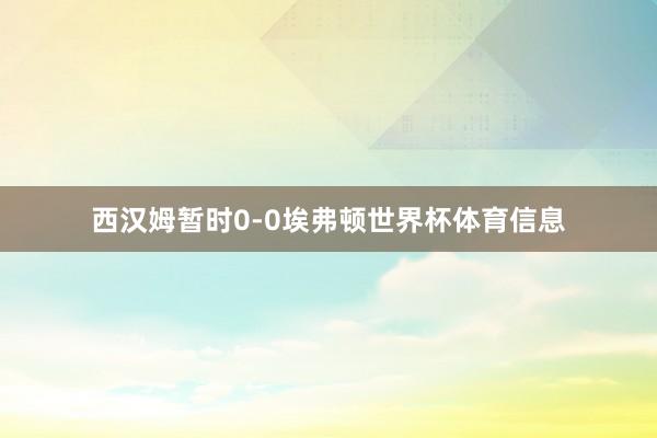 西汉姆暂时0-0埃弗顿世界杯体育信息