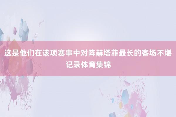 这是他们在该项赛事中对阵赫塔菲最长的客场不堪记录体育集锦