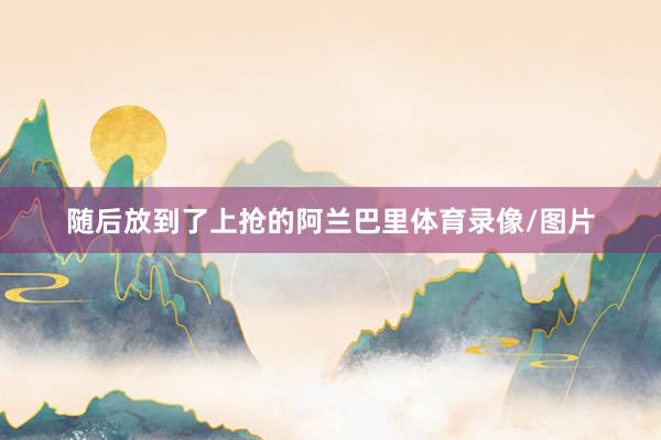 随后放到了上抢的阿兰巴里体育录像/图片