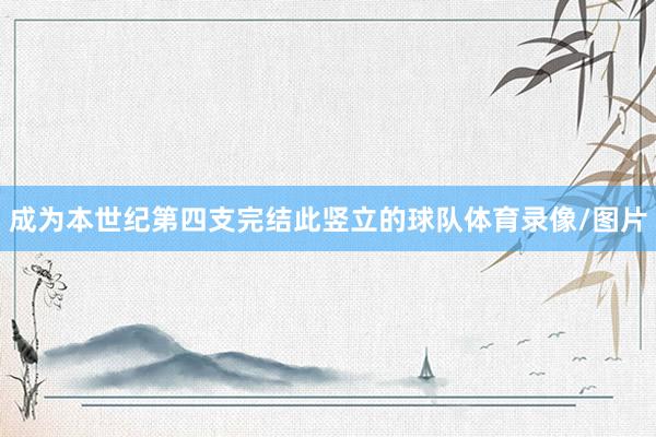 成为本世纪第四支完结此竖立的球队体育录像/图片
