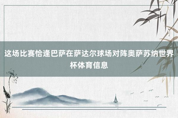 这场比赛恰逢巴萨在萨达尔球场对阵奥萨苏纳世界杯体育信息