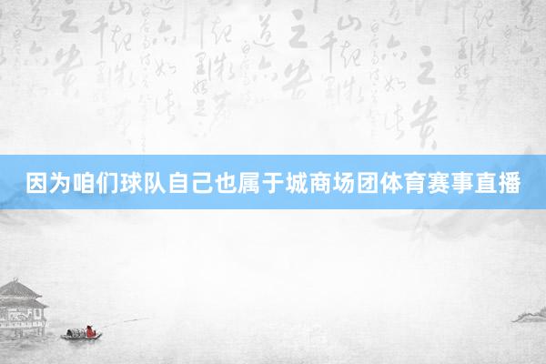 因为咱们球队自己也属于城商场团体育赛事直播