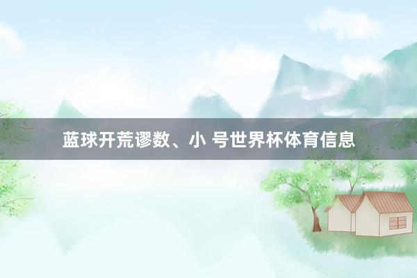 蓝球开荒谬数、小 号世界杯体育信息