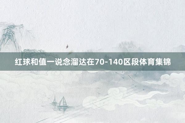 红球和值一说念溜达在70-140区段体育集锦