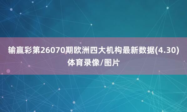 输赢彩第26070期欧洲四大机构最新数据(4.30)体育录像/图片