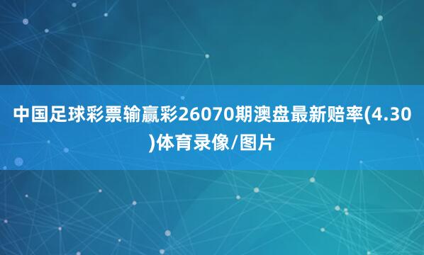 中国足球彩票输赢彩26070期澳盘最新赔率(4.30)体育录像/图片