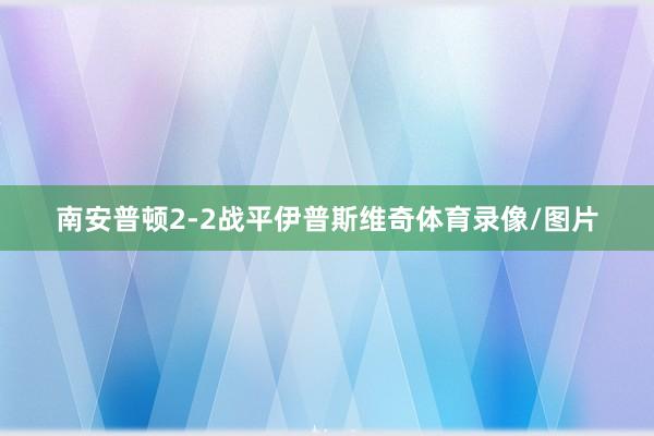 南安普顿2-2战平伊普斯维奇体育录像/图片