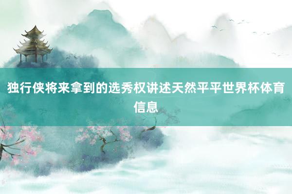 独行侠将来拿到的选秀权讲述天然平平世界杯体育信息