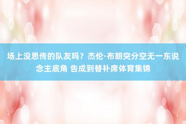 场上没思传的队友吗？杰伦·布朗突分空无一东说念主底角 告成到替补席体育集锦