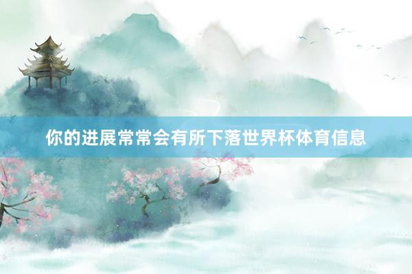 你的进展常常会有所下落世界杯体育信息