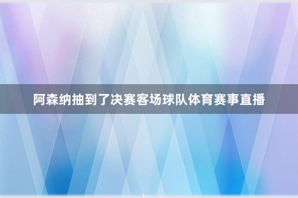 阿森纳抽到了决赛客场球队体育赛事直播