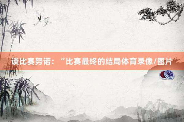 谈比赛努诺：“比赛最终的结局体育录像/图片