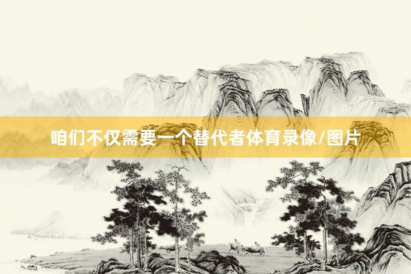 咱们不仅需要一个替代者体育录像/图片