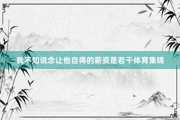 我不知说念让他自得的薪资是若干体育集锦