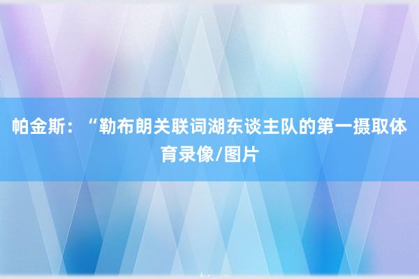 帕金斯：“勒布朗关联词湖东谈主队的第一摄取体育录像/图片
