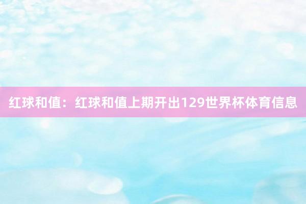 红球和值:红球和值上期开出129世界杯体育信息