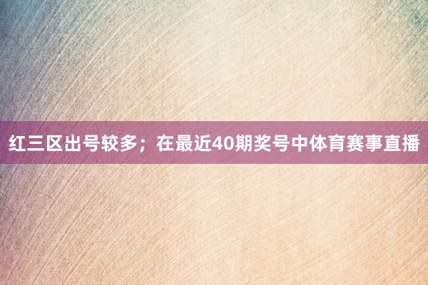 红三区出号较多; 在最近40期奖号中体育赛事直播