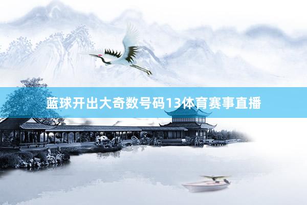 蓝球开出大奇数号码13体育赛事直播