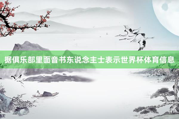 据俱乐部里面音书东说念主士表示世界杯体育信息