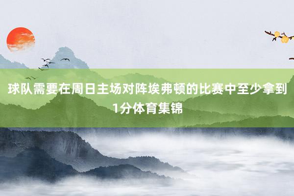 球队需要在周日主场对阵埃弗顿的比赛中至少拿到1分体育集锦