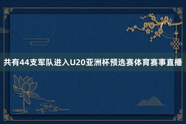 共有44支军队进入U20亚洲杯预选赛体育赛事直播