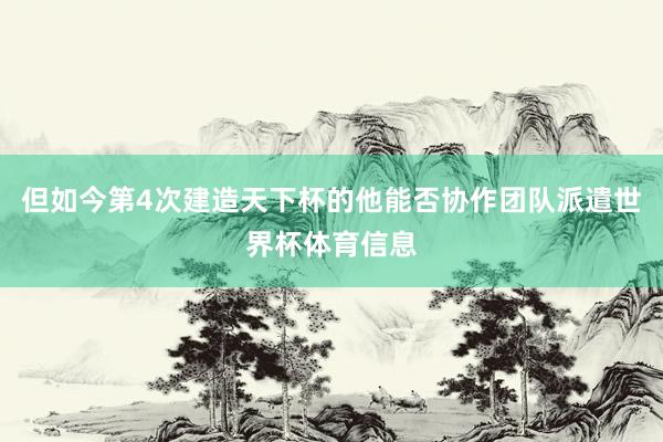 但如今第4次建造天下杯的他能否协作团队派遣世界杯体育信息