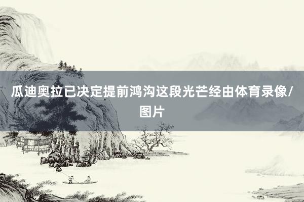 瓜迪奥拉已决定提前鸿沟这段光芒经由体育录像/图片