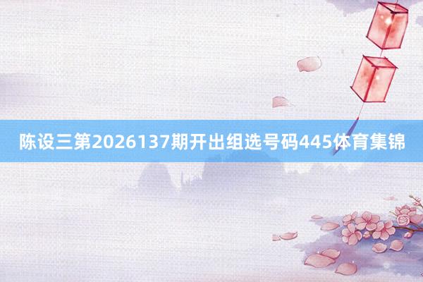 陈设三第2026137期开出组选号码445体育集锦