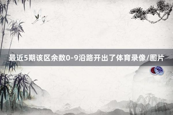 最近5期该区余数0-9沿路开出了体育录像/图片