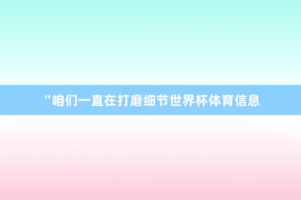 “咱们一直在打磨细节世界杯体育信息