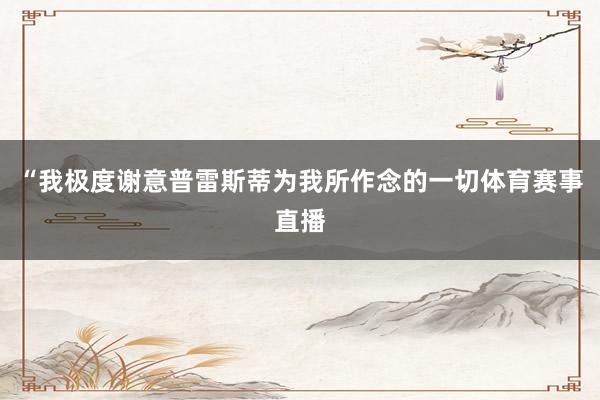 “我极度谢意普雷斯蒂为我所作念的一切体育赛事直播