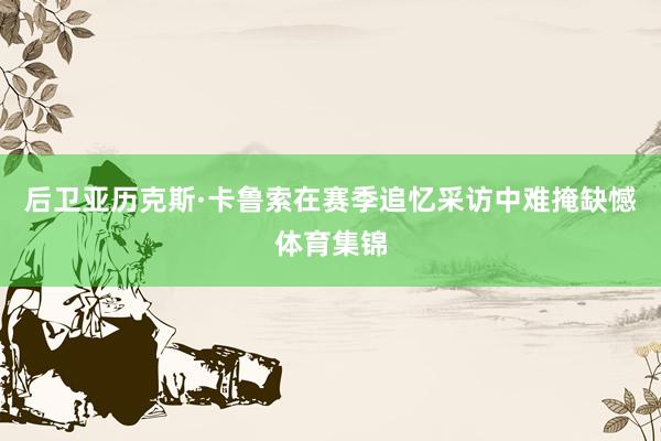 后卫亚历克斯·卡鲁索在赛季追忆采访中难掩缺憾体育集锦