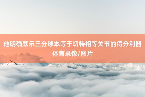 他明确默示三分球本等于切特相等关节的得分利器体育录像/图片