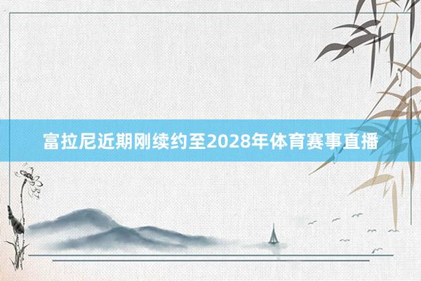 富拉尼近期刚续约至2028年体育赛事直播