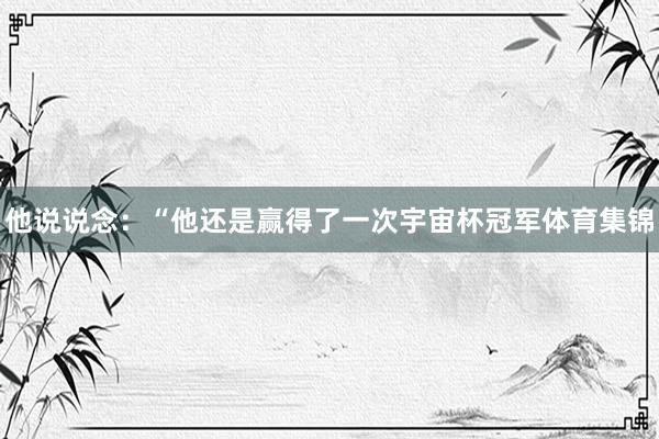他说说念：“他还是赢得了一次宇宙杯冠军体育集锦