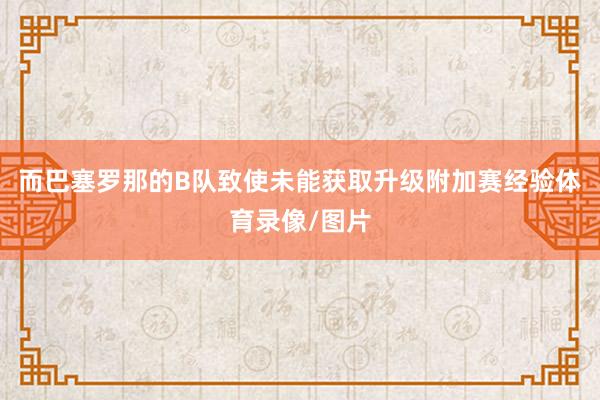 而巴塞罗那的B队致使未能获取升级附加赛经验体育录像/图片