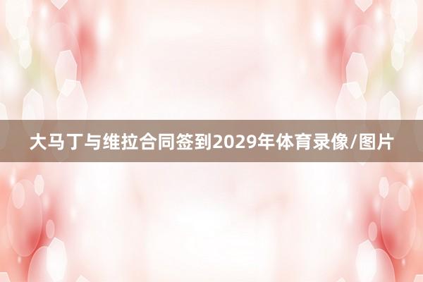 大马丁与维拉合同签到2029年体育录像/图片