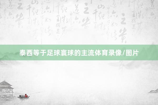 泰西等于足球寰球的主流体育录像/图片