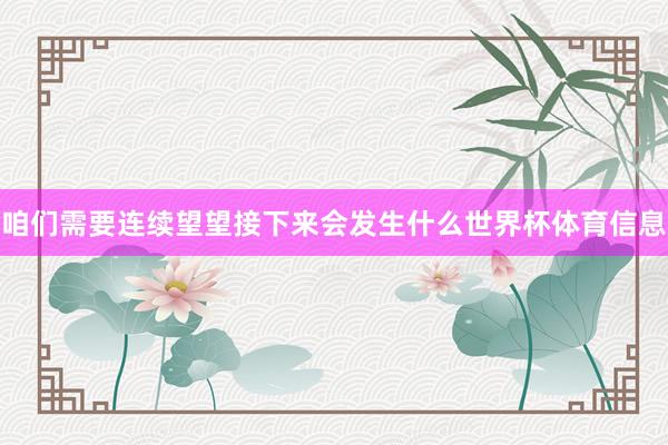 咱们需要连续望望接下来会发生什么世界杯体育信息