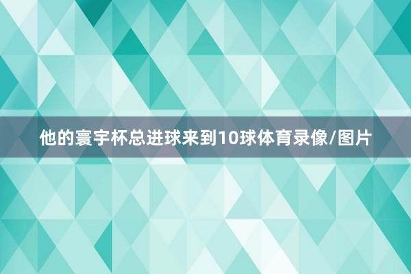 他的寰宇杯总进球来到10球体育录像/图片